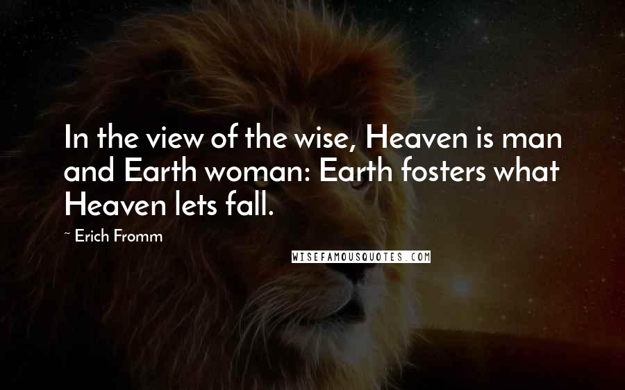 Erich Fromm quotes: In the view of the wise, Heaven is man and Earth woman: Earth fosters what Heaven lets fall. Erich Fromm quotes: In the view of the wise, Heaven is man and Earth woman: Earth fosters what Heaven lets fall.