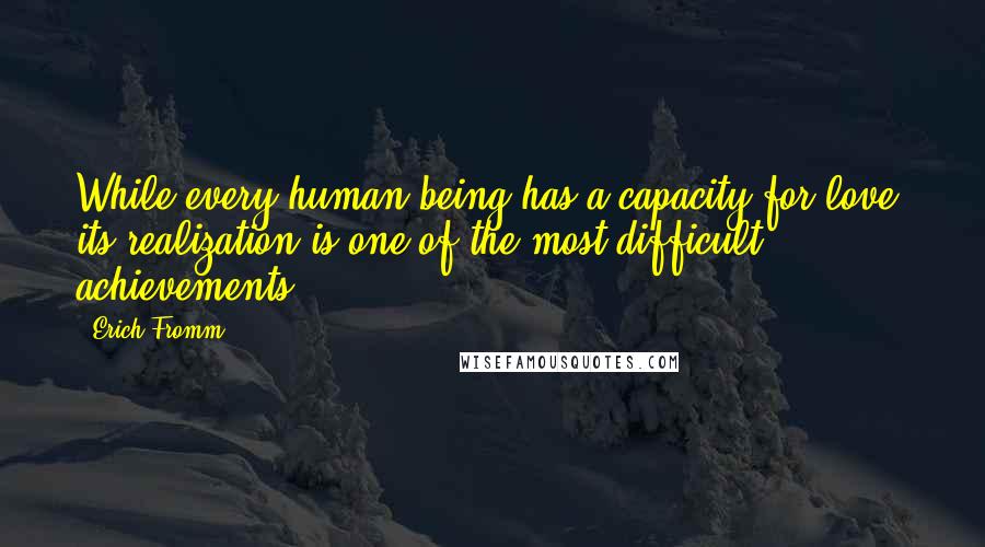 Erich Fromm quotes: While every human being has a capacity for love, its realization is one of the most difficult achievements. Erich Fromm quotes: While every human being has a capacity for love, its realization is one of the most difficult achievements.