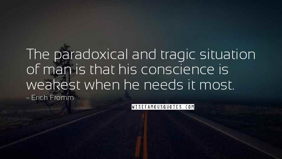 Erich Fromm quotes: The paradoxical and tragic situation of man is that his conscience is weakest when he needs it most. Erich Fromm quotes: The paradoxical and tragic situation of man is that his conscience is weakest when he needs it most.