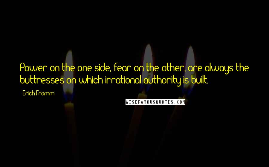 Erich Fromm quotes: Power on the one side, fear on the other, are always the buttresses on which irrational authority is built.