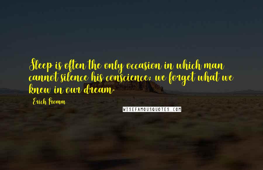Erich Fromm quotes: Sleep is often the only occasion in which man cannot silence his conscience; we forget what we knew in our dream.