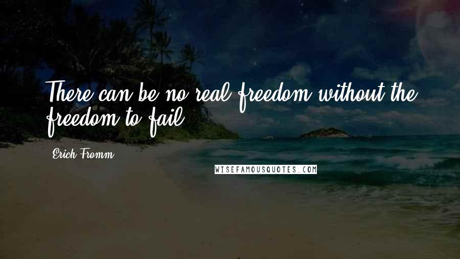 Erich Fromm quotes: There can be no real freedom without the freedom to fail.