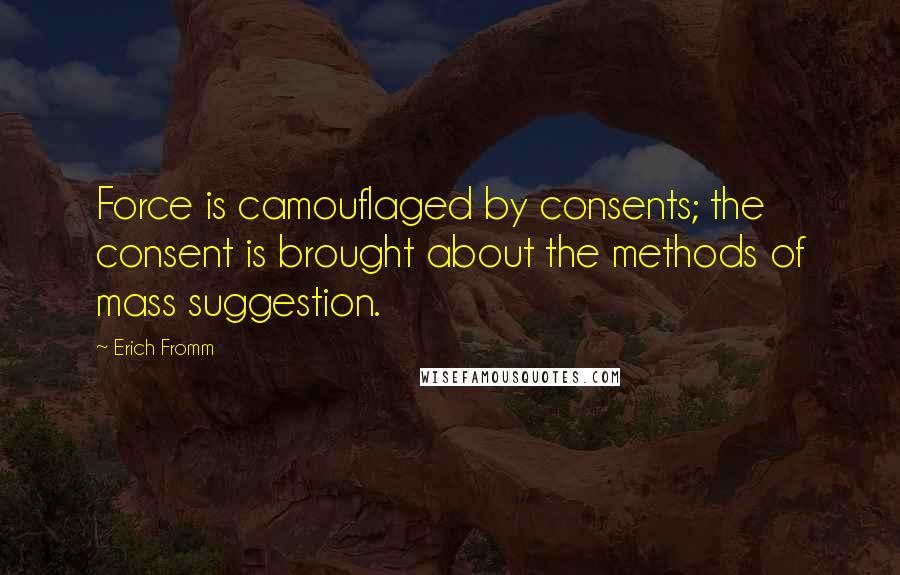 Erich Fromm quotes: Force is camouflaged by consents; the consent is brought about the methods of mass suggestion. Erich Fromm quotes: Force is camouflaged by consents; the consent is brought about the methods of mass suggestion.