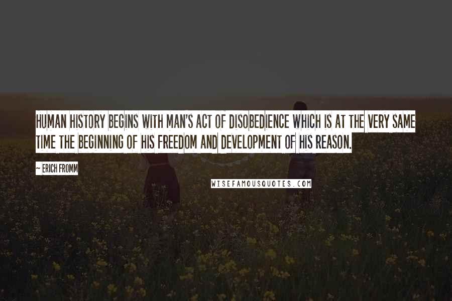 Erich Fromm quotes: Human history begins with man's act of disobedience which is at the very same time the beginning of his freedom and development of his reason.