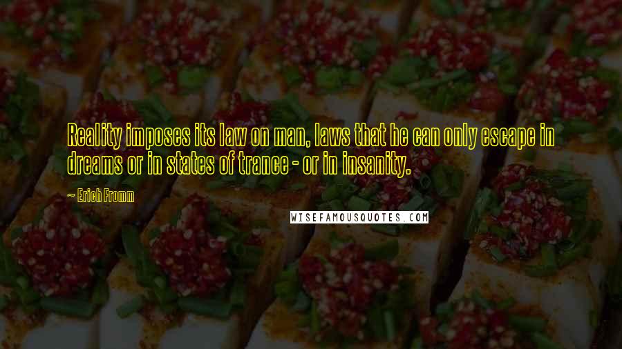 Erich Fromm quotes: Reality imposes its law on man, laws that he can only escape in dreams or in states of trance - or in insanity.