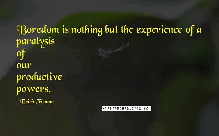 Erich Fromm quotes: Boredom is nothing but the experience of a paralysis of our productive powers.