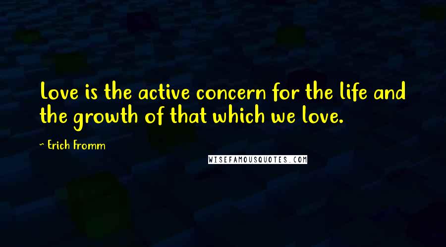 Erich Fromm quotes: Love is the active concern for the life and the growth of that which we love.