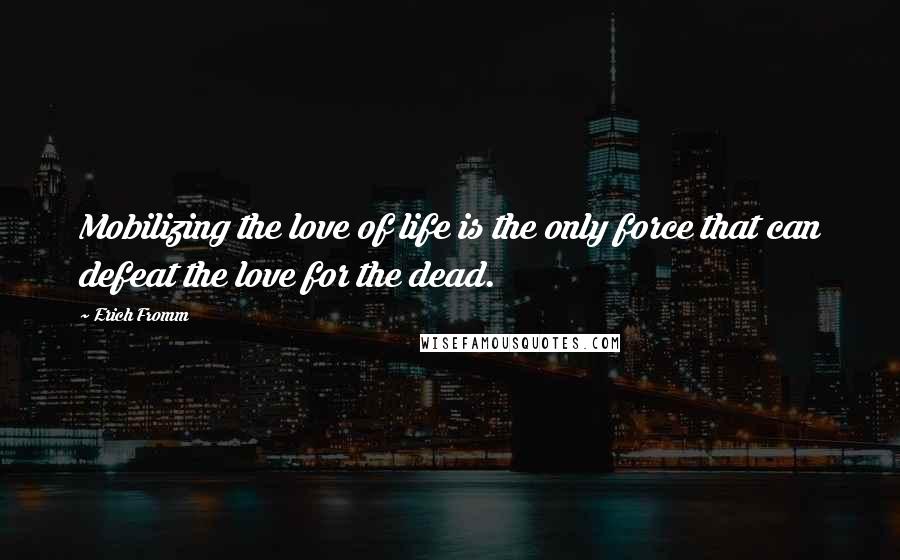 Erich Fromm quotes: Mobilizing the love of life is the only force that can defeat the love for the dead.