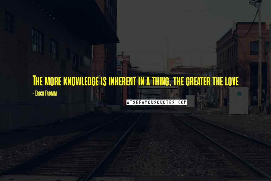 Erich Fromm quotes: The more knowledge is inherent in a thing, the greater the love Erich Fromm quotes: The more knowledge is inherent in a thing, the greater the love