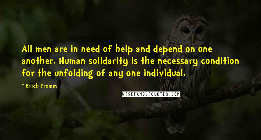 Erich Fromm quotes: All men are in need of help and depend on one another. Human solidarity is the necessary condition for the unfolding of any one individual.