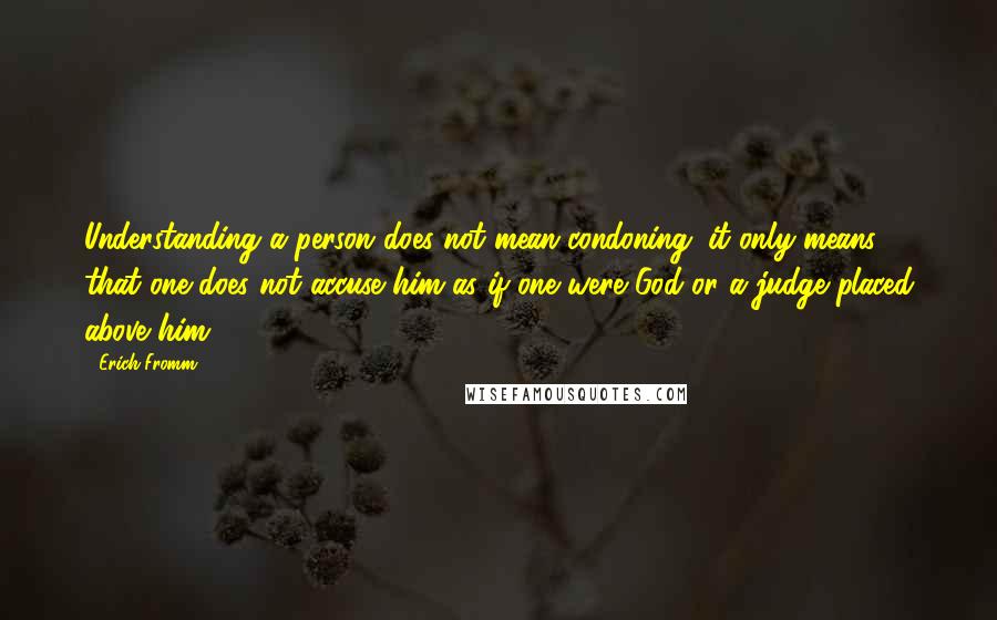 Erich Fromm quotes: Understanding a person does not mean condoning; it only means that one does not accuse him as if one were God or a judge placed above him.