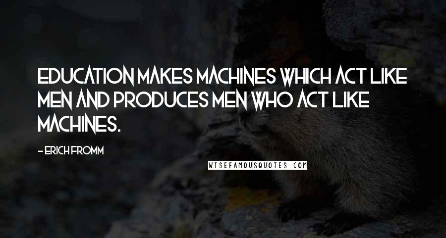 Erich Fromm quotes: Education makes machines which act like men and produces men who act like machines. Erich Fromm quotes: Education makes machines which act like men and produces men who act like machines.