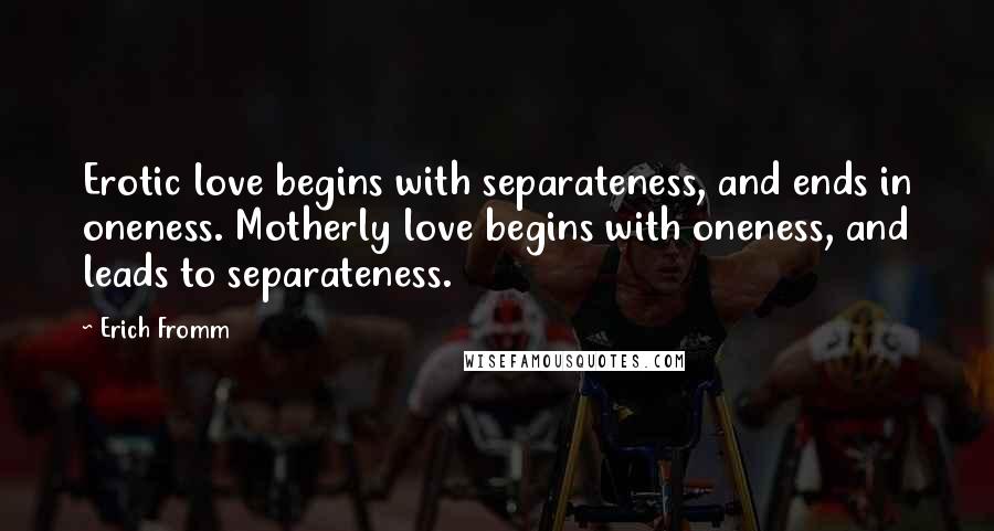 Erich Fromm quotes: Erotic love begins with separateness, and ends in oneness. Motherly love begins with oneness, and leads to separateness.