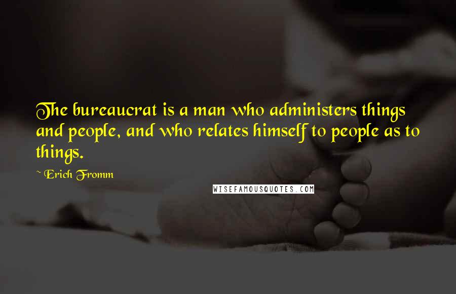 Erich Fromm quotes: The bureaucrat is a man who administers things and people, and who relates himself to people as to things. Erich Fromm quotes: The bureaucrat is a man who administers things and people, and who relates himself to people as to things.