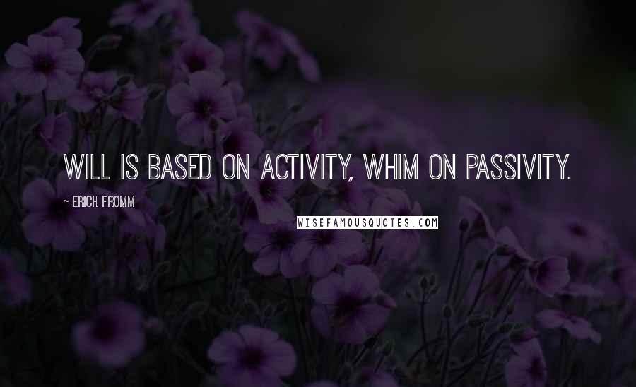 Erich Fromm quotes: Will is based on activity, whim on passivity.