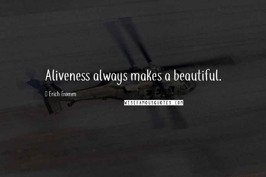 Erich Fromm quotes: Aliveness always makes a beautiful.