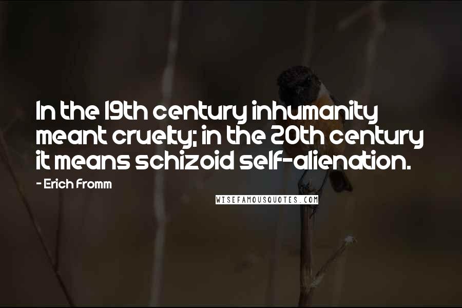 Erich Fromm quotes: In the 19th century inhumanity meant cruelty; in the 20th century it means schizoid self-alienation. Erich Fromm quotes: In the 19th century inhumanity meant cruelty; in the 20th century it means schizoid self-alienation.