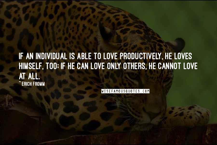 Erich Fromm quotes: If an individual is able to love productively, he loves himself, too; if he can love only others, he cannot love at all.