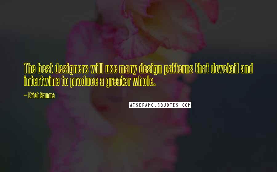 Erich Gamma quotes: The best designers will use many design patterns that dovetail and intertwine to produce a greater whole.