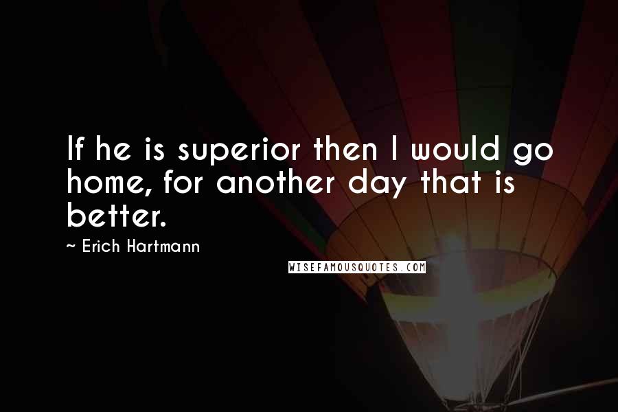 Erich Hartmann quotes: If he is superior then I would go home, for another day that is better.