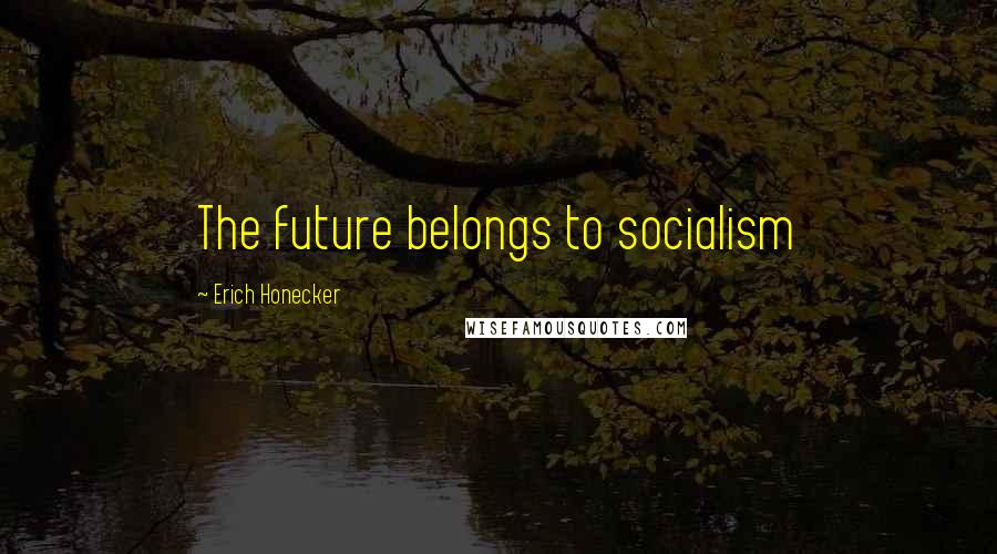 Erich Honecker quotes: The future belongs to socialism