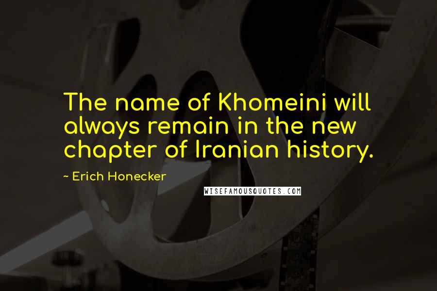 Erich Honecker quotes: The name of Khomeini will always remain in the new chapter of Iranian history.