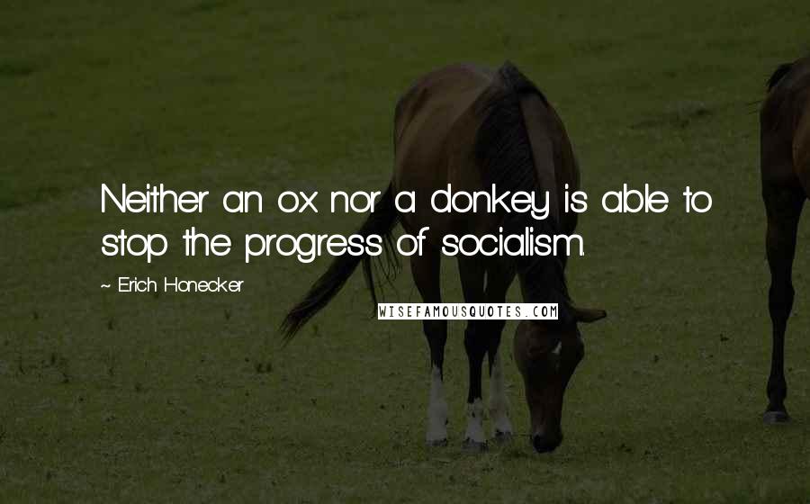 Erich Honecker quotes: Neither an ox nor a donkey is able to stop the progress of socialism.