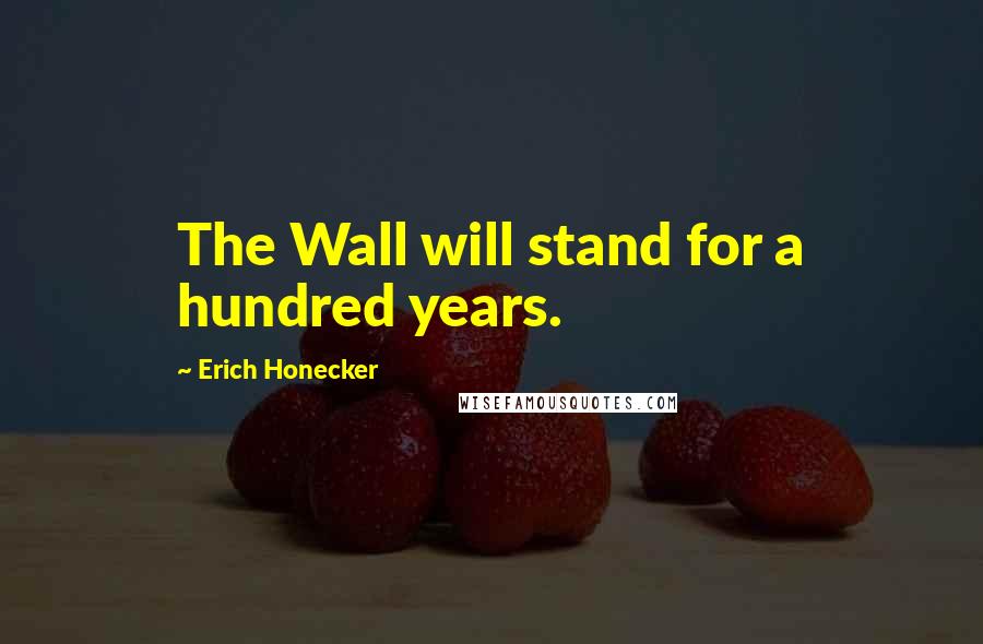 Erich Honecker quotes: The Wall will stand for a hundred years.