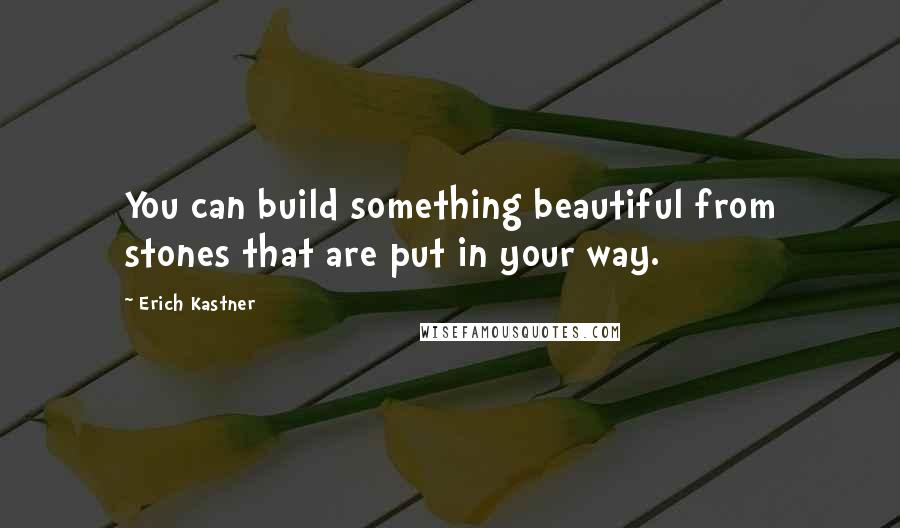 Erich Kastner quotes: You can build something beautiful from stones that are put in your way.