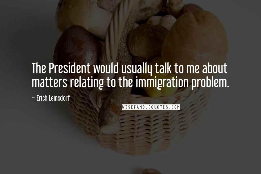 Erich Leinsdorf quotes: The President would usually talk to me about matters relating to the immigration problem.