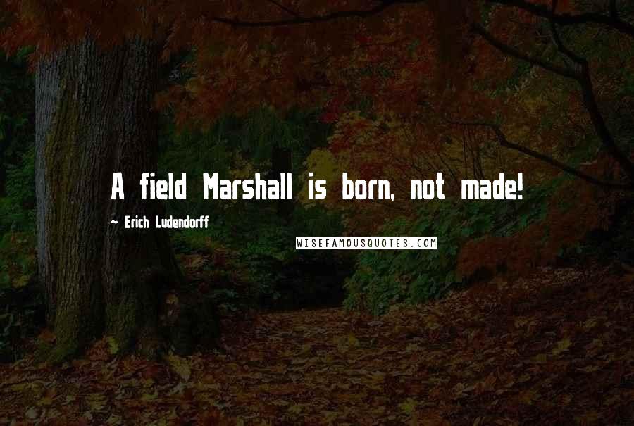 Erich Ludendorff quotes: A field Marshall is born, not made!