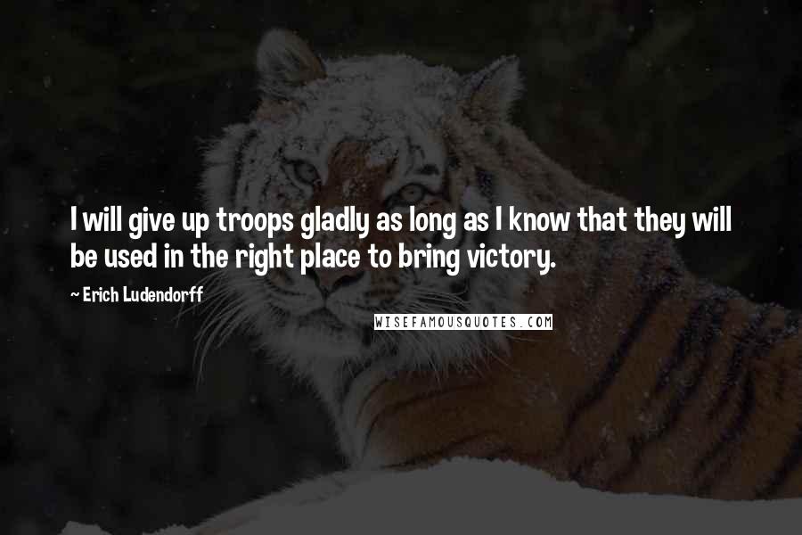 Erich Ludendorff quotes: I will give up troops gladly as long as I know that they will be used in the right place to bring victory.