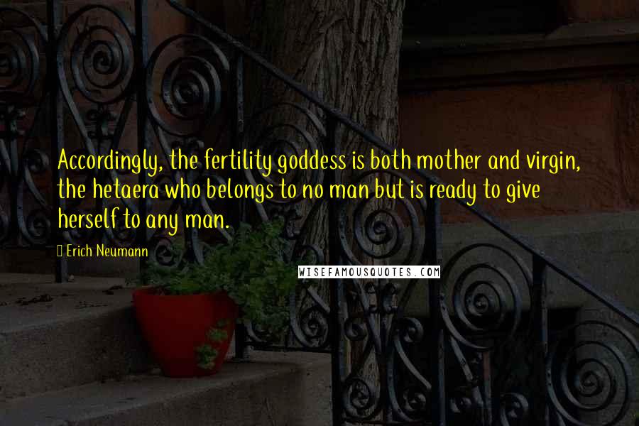 Erich Neumann quotes: Accordingly, the fertility goddess is both mother and virgin, the hetaera who belongs to no man but is ready to give herself to any man.