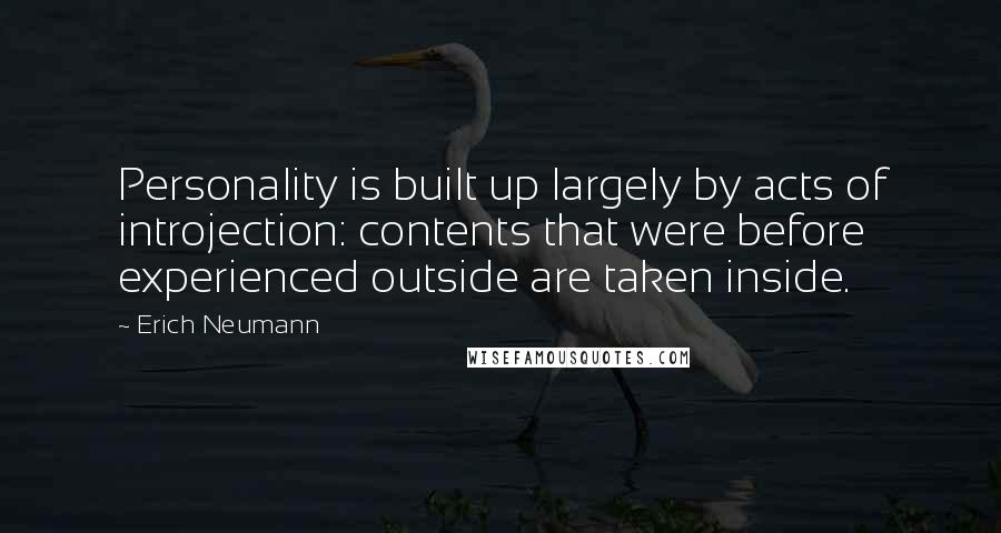 Erich Neumann quotes: Personality is built up largely by acts of introjection: contents that were before experienced outside are taken inside.