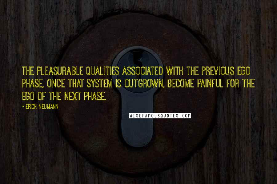 Erich Neumann quotes: The pleasurable qualities associated with the previous ego phase, once that system is outgrown, become painful for the ego of the next phase.