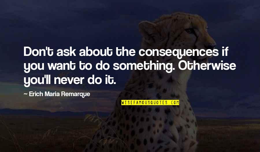 Erich Quotes By Erich Maria Remarque: Don't ask about the consequences if you want