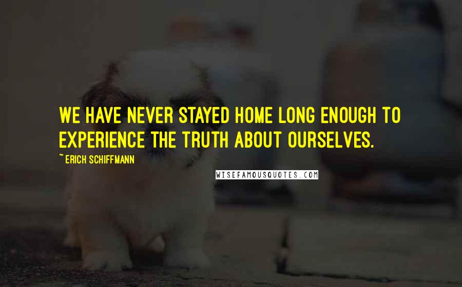 Erich Schiffmann quotes: We have never stayed home long enough to experience the truth about ourselves.