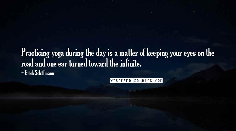 Erich Schiffmann quotes: Practicing yoga during the day is a matter of keeping your eyes on the road and one ear turned toward the infinite.