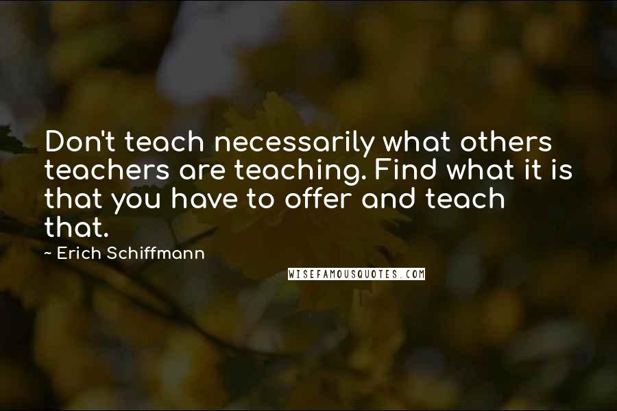 Erich Schiffmann quotes: Don't teach necessarily what others teachers are teaching. Find what it is that you have to offer and teach that.