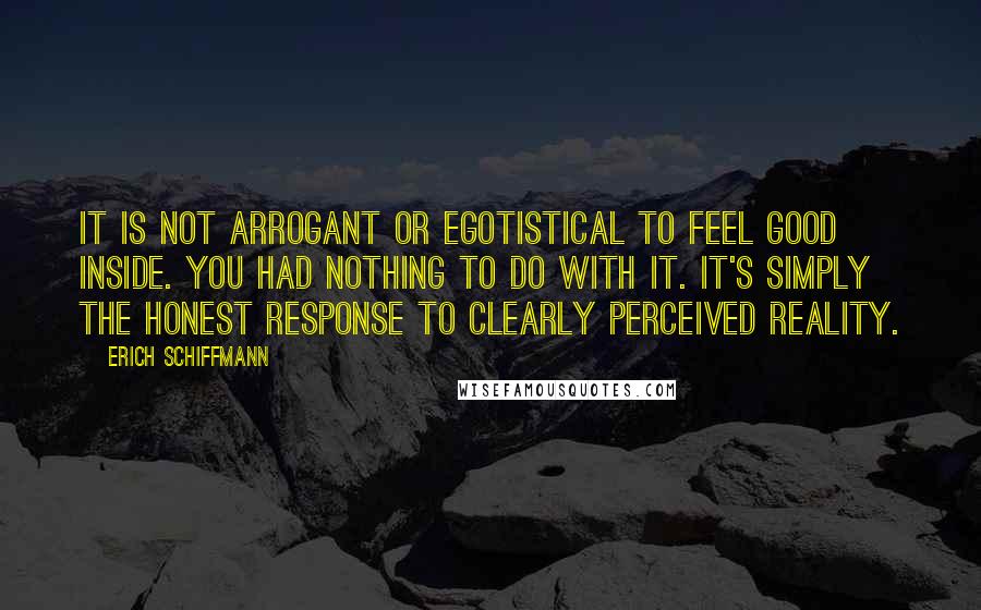 Erich Schiffmann quotes: It is not arrogant or egotistical to feel good inside. You had nothing to do with it. It's simply the honest response to clearly perceived Reality.