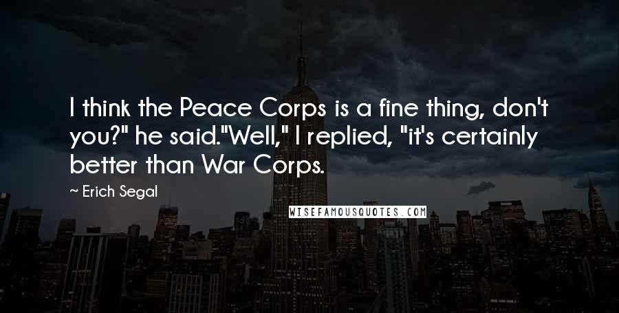 Erich Segal quotes: I think the Peace Corps is a fine thing, don't you?" he said."Well," I replied, "it's certainly better than War Corps.