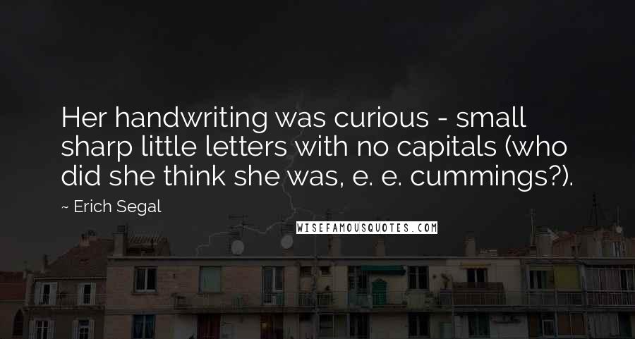 Erich Segal quotes: Her handwriting was curious - small sharp little letters with no capitals (who did she think she was, e. e. cummings?).