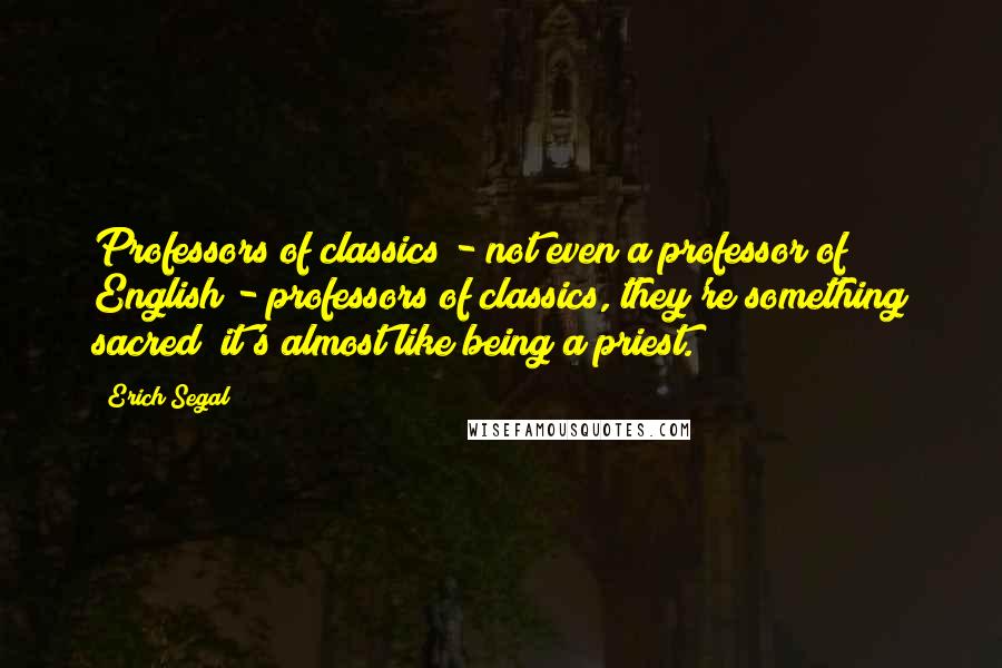 Erich Segal quotes: Professors of classics - not even a professor of English - professors of classics, they're something sacred; it's almost like being a priest.