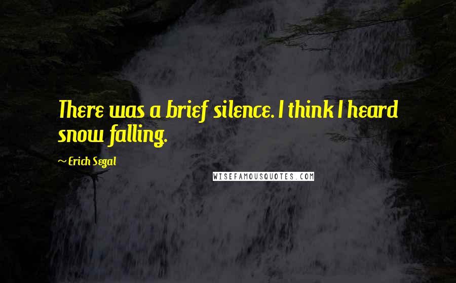 Erich Segal quotes: There was a brief silence. I think I heard snow falling.