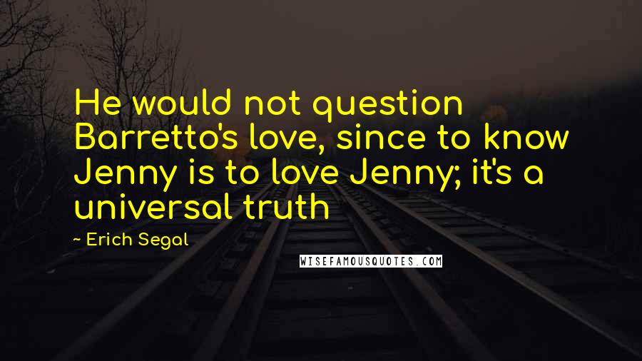 Erich Segal quotes: He would not question Barretto's love, since to know Jenny is to love Jenny; it's a universal truth