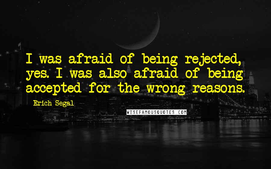 Erich Segal quotes: I was afraid of being rejected, yes. I was also afraid of being accepted for the wrong reasons.