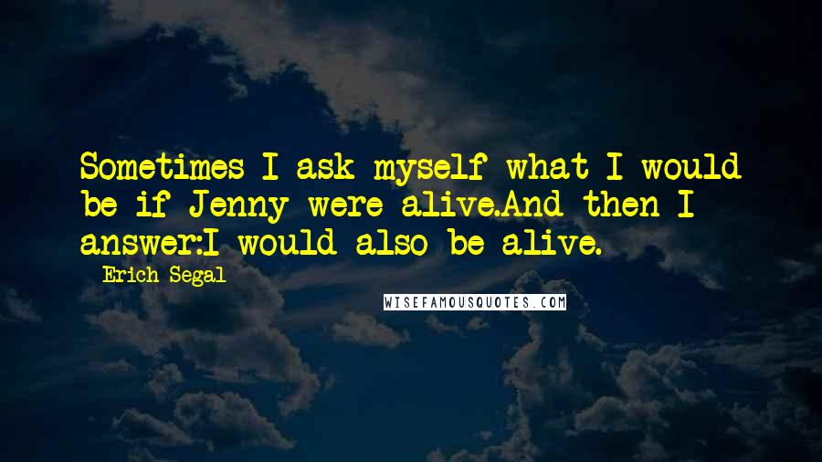 Erich Segal quotes: Sometimes I ask myself what I would be if Jenny were alive.And then I answer:I would also be alive.