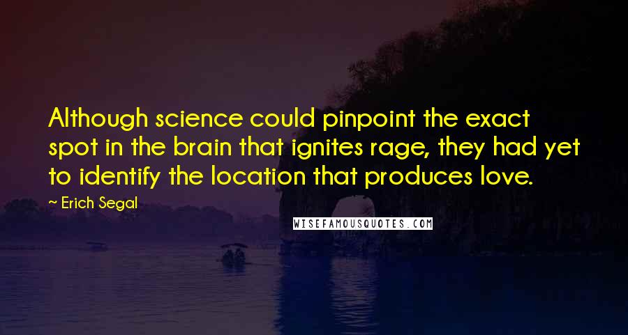 Erich Segal quotes: Although science could pinpoint the exact spot in the brain that ignites rage, they had yet to identify the location that produces love.