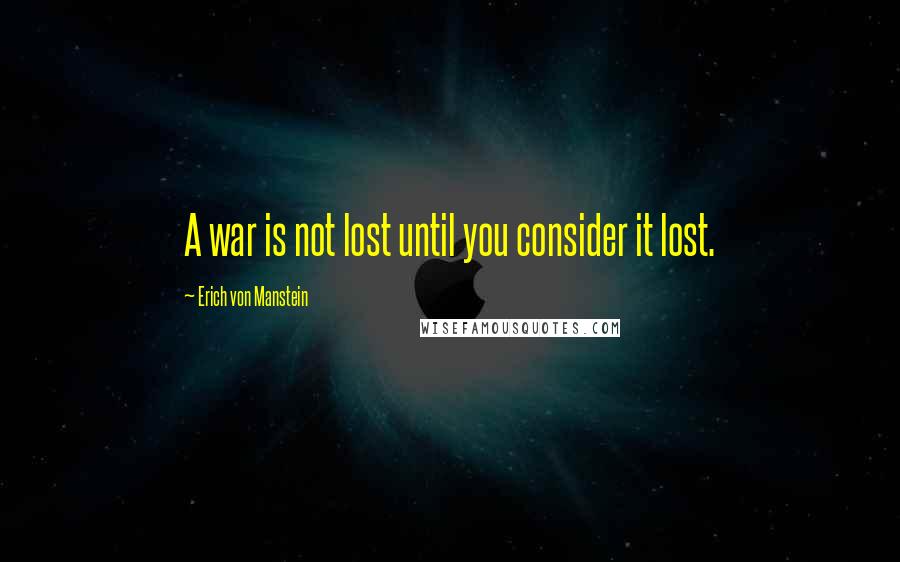 Erich Von Manstein quotes: A war is not lost until you consider it lost.
