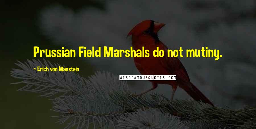 Erich Von Manstein quotes: Prussian Field Marshals do not mutiny.